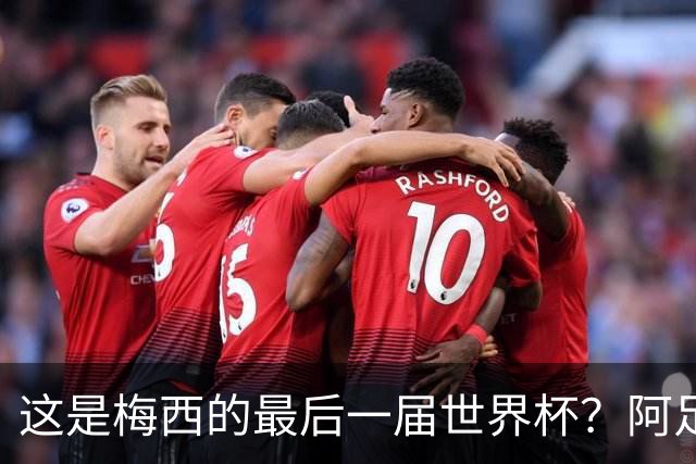这是梅西的最后一届世界杯？阿足协主席：不知道，但我希望不是
